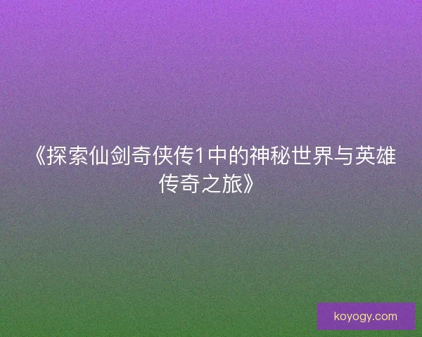 《探索仙剑奇侠传1中的神秘世界与英雄传奇之旅》