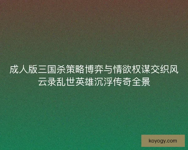 成人版三国杀策略博弈与情欲权谋交织风云录乱世英雄沉浮传奇全景