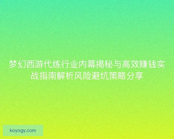 梦幻西游代练行业内幕揭秘与高效赚钱实战指南解析风险避坑策略分享