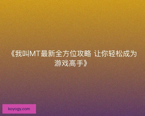《我叫MT最新全方位攻略 让你轻松成为游戏高手》