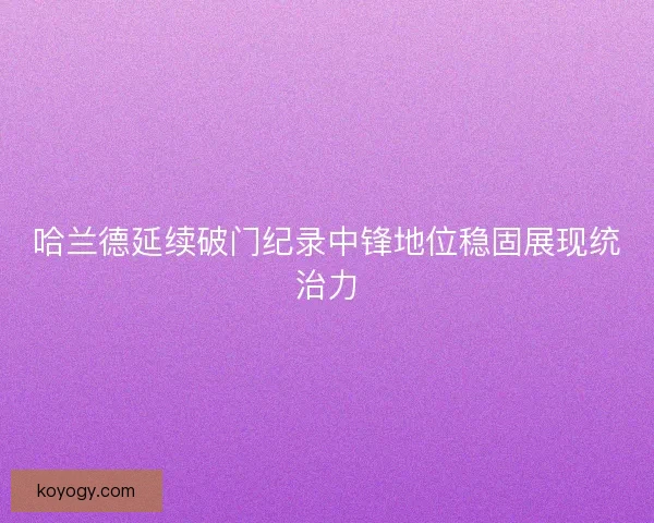 哈兰德延续破门纪录中锋地位稳固展现统治力 哈兰德延续破门纪录中锋地位稳固展现统治力
