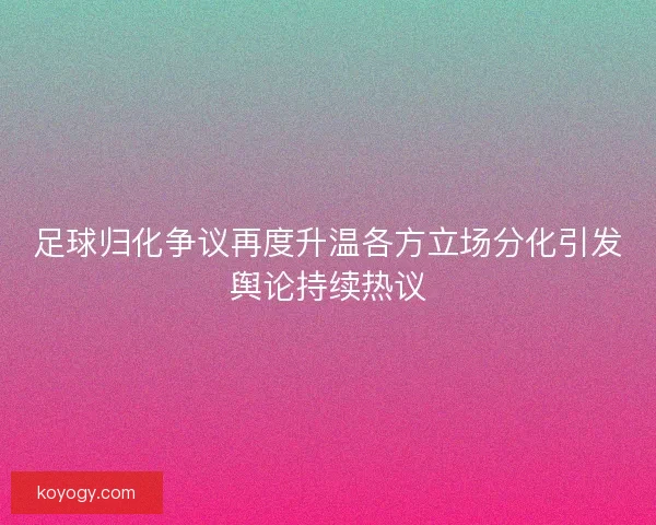 足球归化争议再度升温各方立场分化引发舆论持续热议 足球归化争议再度升温各方立场分化引发舆论持续热议