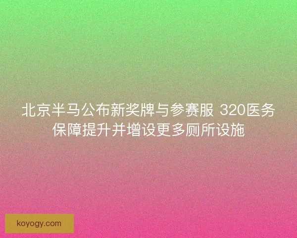 北京半马公布新奖牌与参赛服 320医务保障提升并增设更多厕所设施
