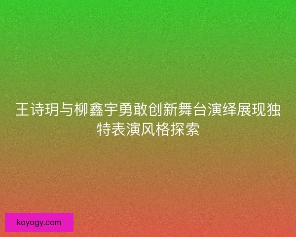 王诗玥与柳鑫宇勇敢创新舞台演绎展现独特表演风格探索 王诗玥与柳鑫宇勇敢创新舞台演绎展现独特表演风格探索