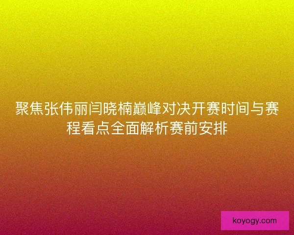 聚焦张伟丽闫晓楠巅峰对决开赛时间与赛程看点全面解析赛前安排 聚焦张伟丽闫晓楠巅峰对决开赛时间与赛程看点全面解析赛前安排