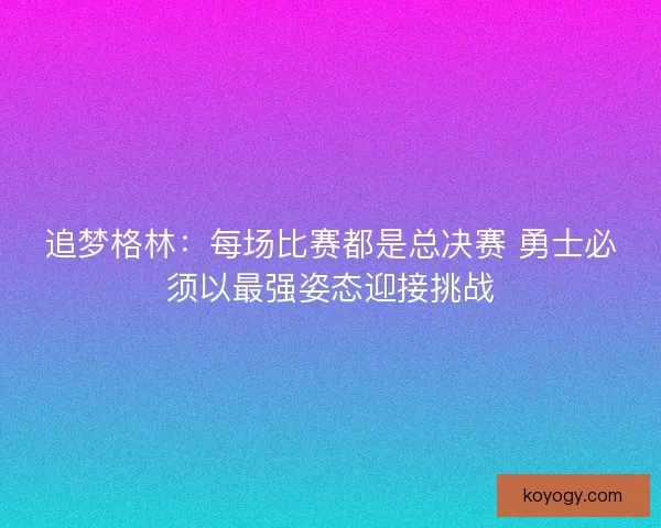 追梦格林：每场比赛都是总决赛 勇士必须以最强姿态迎接挑战