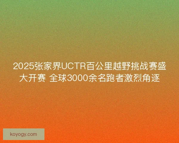 2025张家界UCTR百公里越野挑战赛盛大开赛 全球3000余名跑者激烈角逐 2025张家界UCTR百公里越野挑战赛盛大开赛 全球3000余名跑者激烈角逐