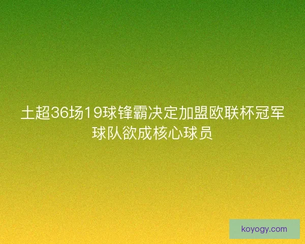 土超36场19球锋霸决定加盟欧联杯冠军球队欲成核心球员 土超36场19球锋霸决定加盟欧联杯冠军球队欲成核心球员