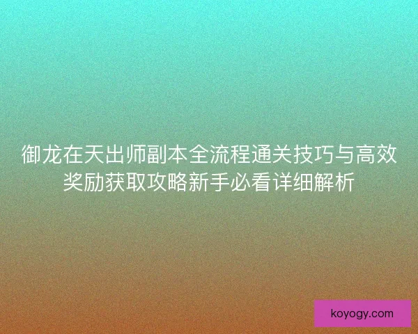 御龙在天出师副本全流程通关技巧与高效奖励获取攻略新手必看详细解析 御龙在天出师副本全流程通关技巧与高效奖励获取攻略新手必看详细解析