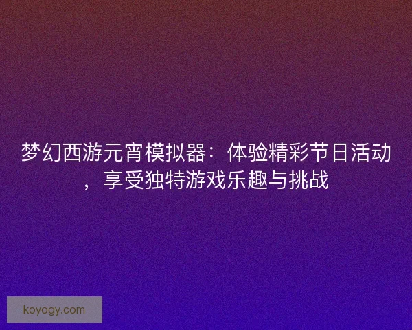 梦幻西游元宵模拟器:体验精彩节日活动,享受独特游戏乐趣与挑战 梦幻西游元宵模拟器:体验精彩节日活动,享受独特游戏乐趣与挑战