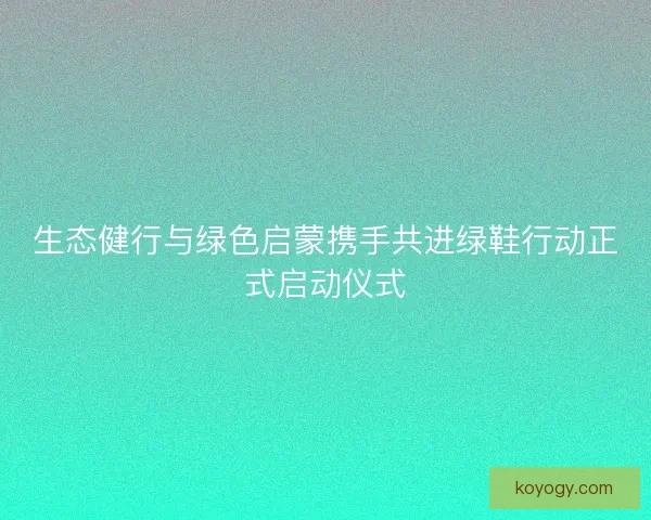 生态健行与绿色启蒙携手共进绿鞋行动正式启动仪式