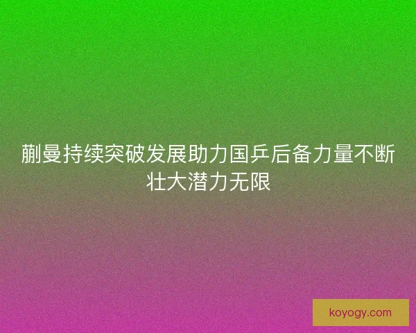蒯曼持续突破发展助力国乒后备力量不断壮大潜力无限 蒯曼持续突破发展助力国乒后备力量不断壮大潜力无限