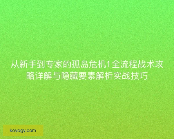 从新手到专家的孤岛危机1全流程战术攻略详解与隐藏要素解析实战技巧 从新手到专家的孤岛危机1全流程战术攻略详解与隐藏要素解析实战技巧