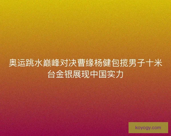 奥运跳水巅峰对决曹缘杨健包揽男子十米台金银展现中国实力 奥运跳水巅峰对决曹缘杨健包揽男子十米台金银展现中国实力
