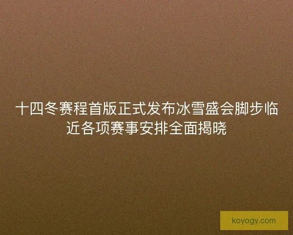 十四冬赛程首版正式发布冰雪盛会脚步临近各项赛事安排全面揭晓 十四冬赛程首版正式发布冰雪盛会脚步临近各项赛事安排全面揭晓