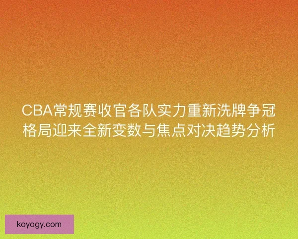 CBA常规赛收官各队实力重新洗牌争冠格局迎来全新变数与焦点对决趋势分析 CBA常规赛收官各队实力重新洗牌争冠格局迎来全新变数与焦点对决趋势分析