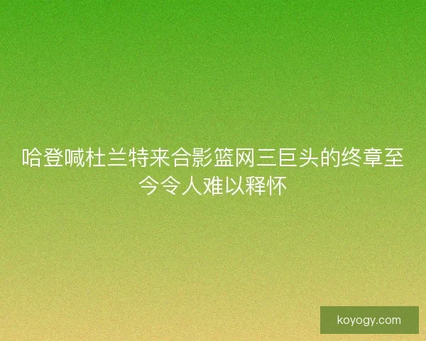 哈登喊杜兰特来合影篮网三巨头的终章至今令人难以释怀 哈登喊杜兰特来合影篮网三巨头的终章至今令人难以释怀