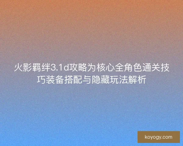 火影羁绊3.1d攻略为核心全角色通关技巧装备搭配与隐藏玩法解析 火影羁绊3.1d攻略为核心全角色通关技巧装备搭配与隐藏玩法解析